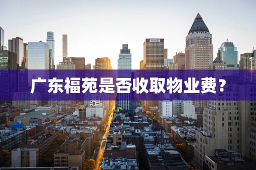 广东福苑是否收取物业费？