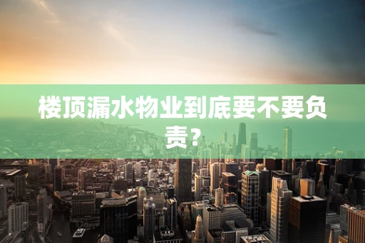 楼顶漏水物业到底要不要负责？