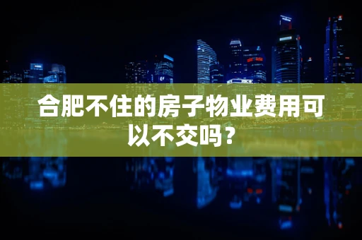 合肥不住的房子物业费用可以不交吗？