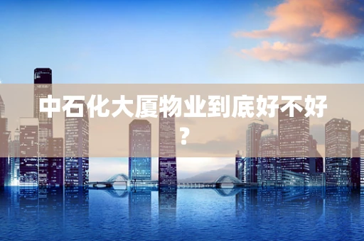 中石化大厦物业到底好不好？