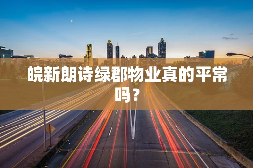 皖新朗诗绿郡物业真的平常吗？