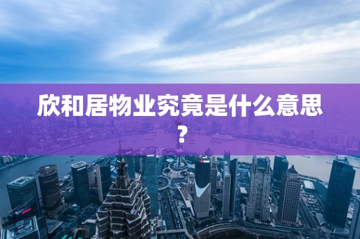 欣和居物业究竟是什么意思？