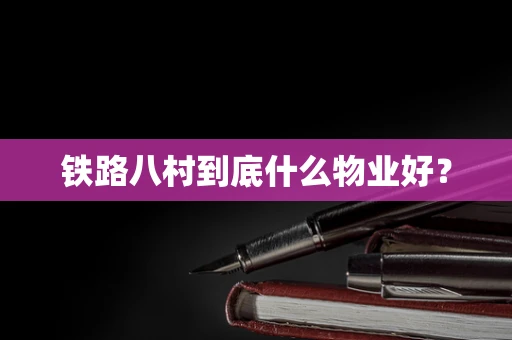 铁路八村到底什么物业好？