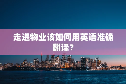 走进物业该如何用英语准确翻译？