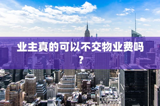 业主真的可以不交物业费吗？