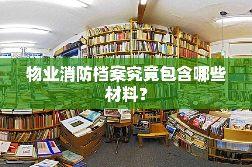 物业消防档案究竟包含哪些材料？