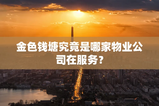 金色钱塘究竟是哪家物业公司在服务？