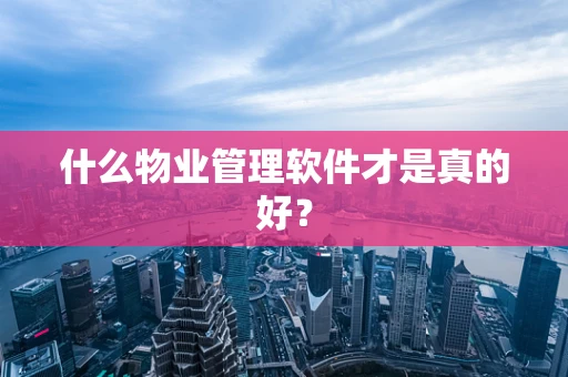 什么物业管理软件才是真的好？