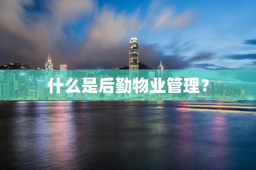 什么是后勤物业管理？