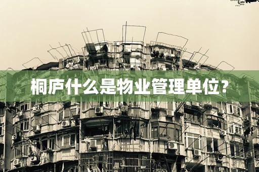 桐庐什么是物业管理单位？