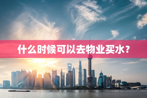 什么时候可以去物业买水？