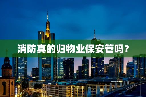 消防真的归物业保安管吗？