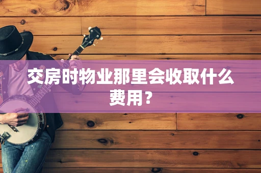 交房时物业那里会收取什么费用？