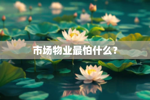 市场物业最怕什么？