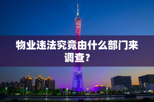 物业违法究竟由什么部门来调查？