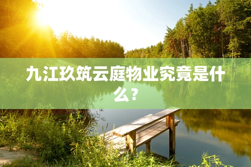 九江玖筑云庭物业究竟是什么？