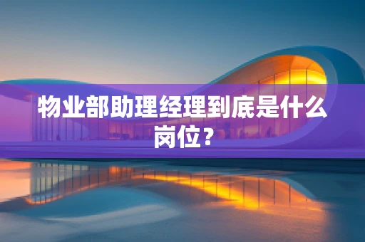 物业部助理经理到底是什么岗位？