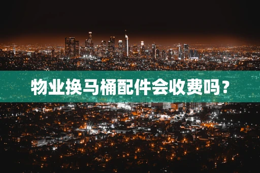 物业换马桶配件会收费吗？