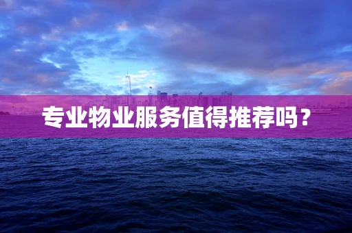 专业物业服务值得推荐吗？