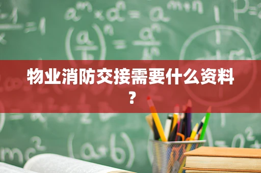 物业消防交接需要什么资料？