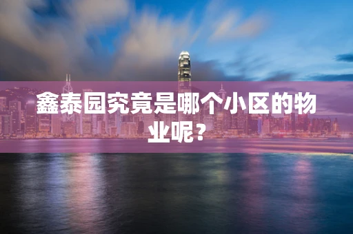 鑫泰园究竟是哪个小区的物业呢？