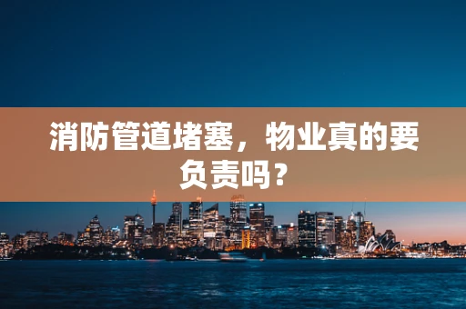 消防管道堵塞，物业真的要负责吗？