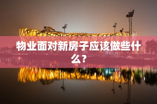 物业面对新房子应该做些什么？