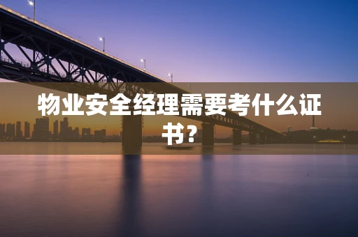 物业安全经理需要考什么证书？