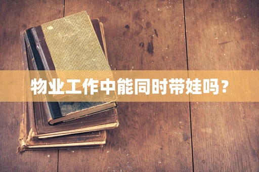 物业工作中能同时带娃吗？