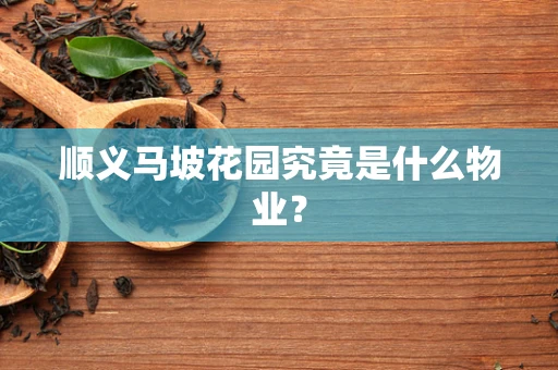 顺义马坡花园究竟是什么物业？