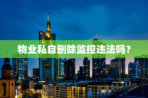 物业私自删除监控违法吗？