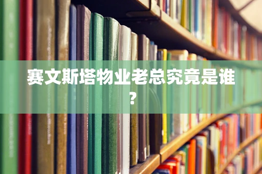 赛文斯塔物业老总究竟是谁？