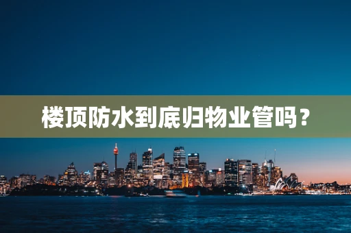 楼顶防水到底归物业管吗？