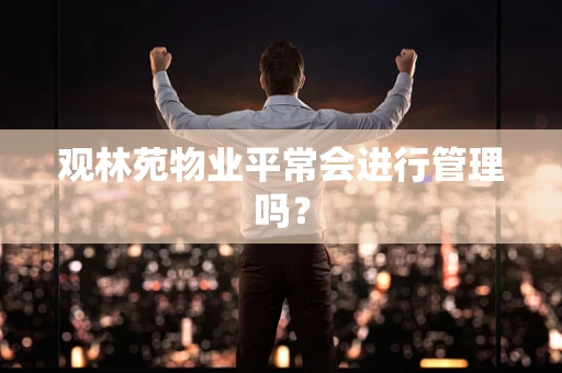 观林苑物业平常会进行管理吗？