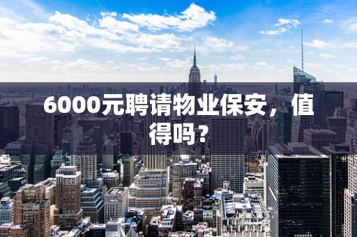 6000元聘请物业保安，值得吗？