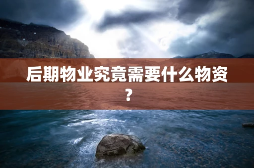 后期物业究竟需要什么物资？