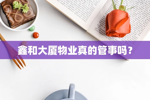 鑫和大厦物业真的管事吗？
