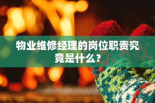物业维修经理的岗位职责究竟是什么？