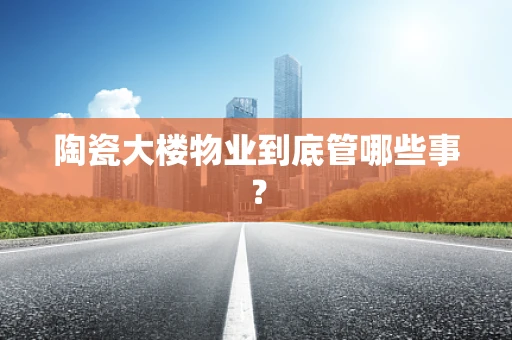 陶瓷大楼物业到底管哪些事？