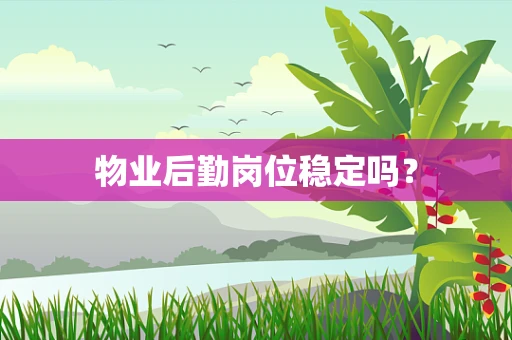 物业后勤岗位稳定吗？