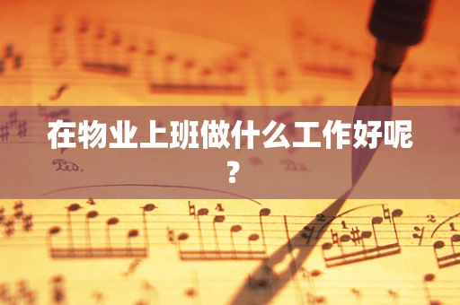 在物业上班做什么工作好呢？