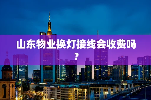 山东物业换灯接线会收费吗？