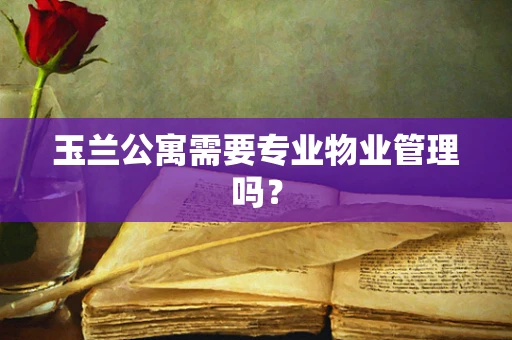 玉兰公寓需要专业物业管理吗？