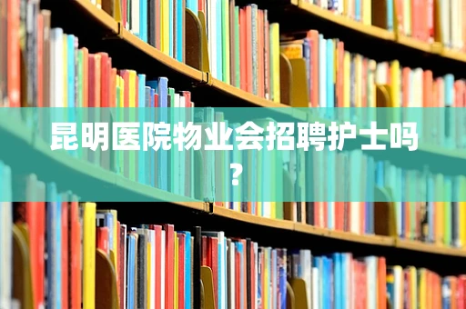昆明医院物业会招聘护士吗？