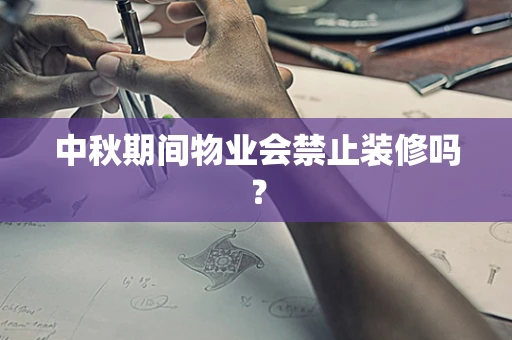 中秋期间物业会禁止装修吗？