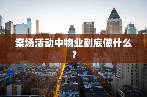 案场活动中物业到底做什么？