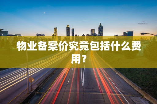 物业备案价究竟包括什么费用？