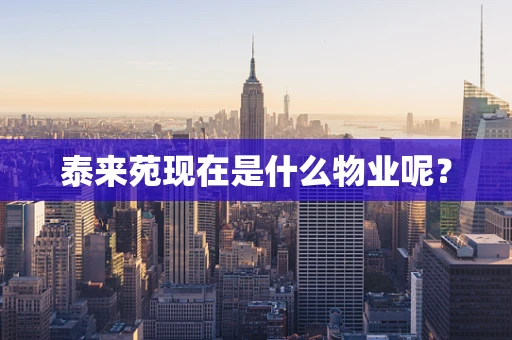泰来苑现在是什么物业呢？
