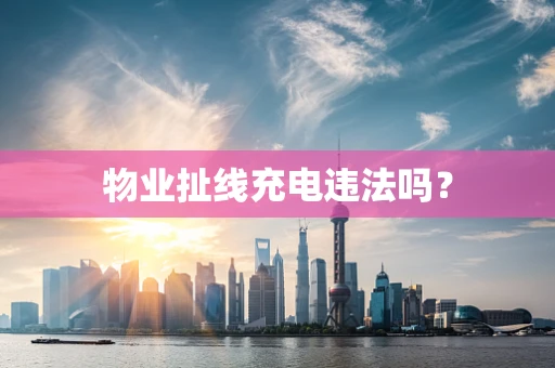 物业扯线充电违法吗？