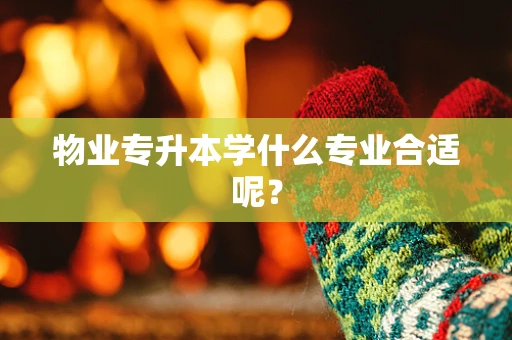 物业专升本学什么专业合适呢？